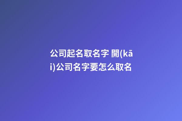 公司起名取名字 開(kāi)公司名字要怎么取名